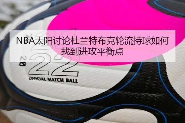 NBA太阳讨论杜兰特布克轮流持球如何找到进攻平衡点